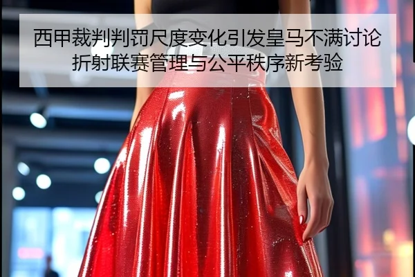 西甲裁判判罚尺度变化引发皇马不满讨论折射联赛管理与公平秩序新考验