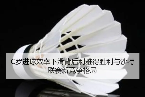 C罗进球效率下滑背后利雅得胜利与沙特联赛新竞争格局