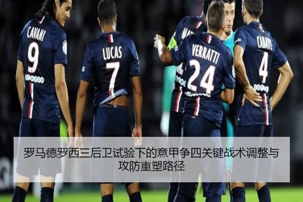 罗马德罗西三后卫试验下的意甲争四关键战术调整与攻防重塑路径