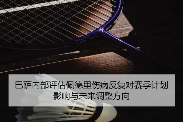 巴萨内部评估佩德里伤病反复对赛季计划影响与未来调整方向