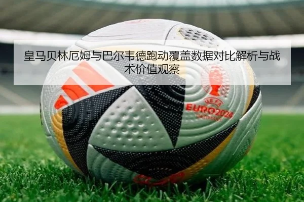 皇马贝林厄姆与巴尔韦德跑动覆盖数据对比解析与战术价值观察