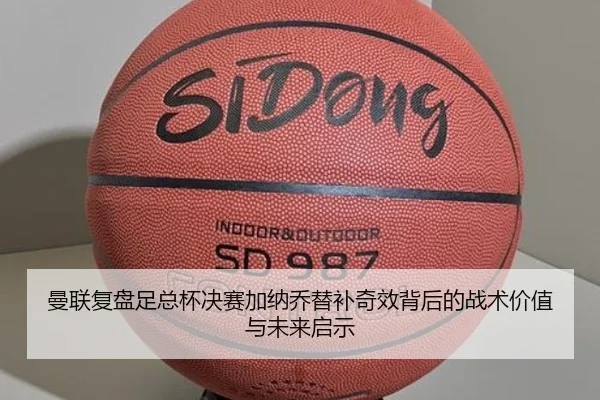曼联复盘足总杯决赛加纳乔替补奇效背后的战术价值与未来启示