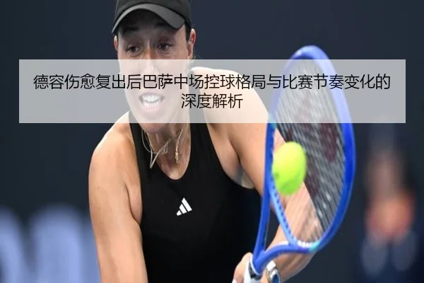 德容伤愈复出后巴萨中场控球格局与比赛节奏变化的深度解析