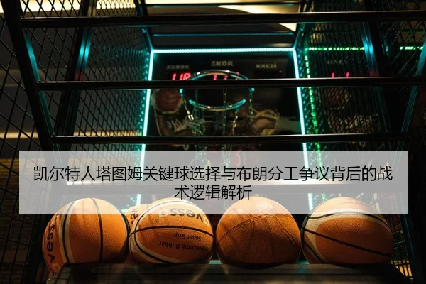 凯尔特人塔图姆关键球选择与布朗分工争议背后的战术逻辑解析