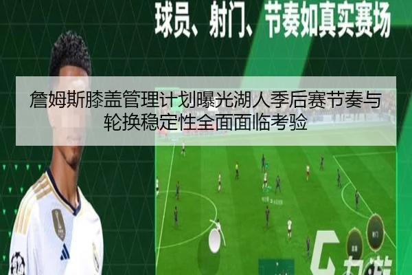 詹姆斯膝盖管理计划曝光湖人季后赛节奏与轮换稳定性全面面临考验