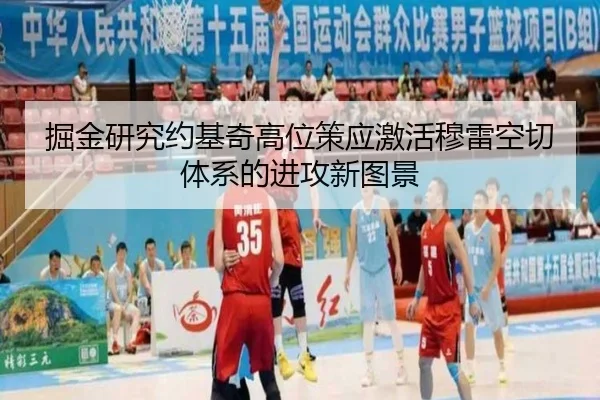 掘金研究约基奇高位策应激活穆雷空切体系的进攻新图景