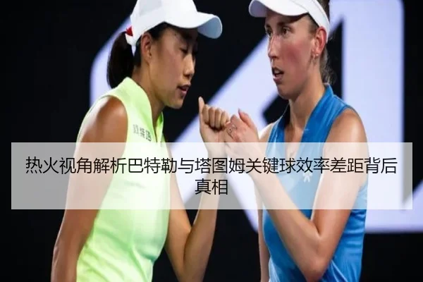 热火视角解析巴特勒与塔图姆关键球效率差距背后真相
