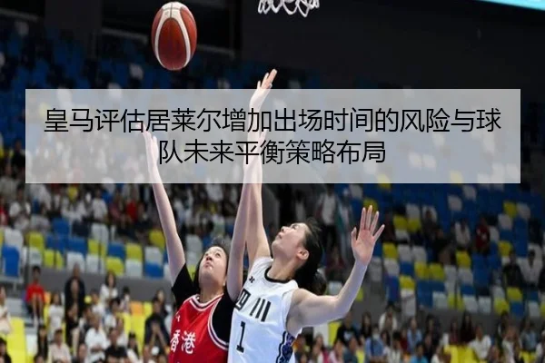 皇马评估居莱尔增加出场时间的风险与球队未来平衡策略布局