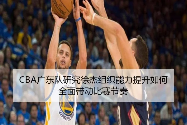 CBA广东队研究徐杰组织能力提升如何全面带动比赛节奏