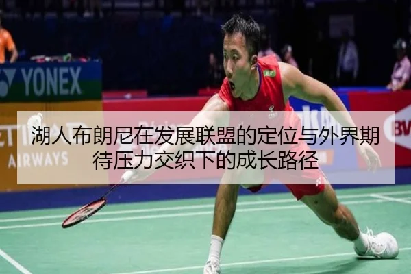 湖人布朗尼在发展联盟的定位与外界期待压力交织下的成长路径