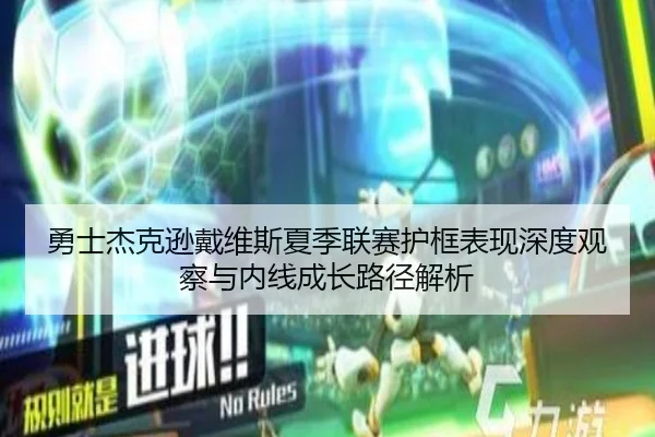 勇士杰克逊戴维斯夏季联赛护框表现深度观察与内线成长路径解析
