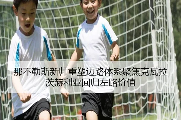 那不勒斯新帅重塑边路体系聚焦克瓦拉茨赫利亚回归左路价值