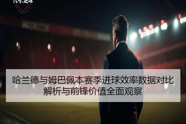 哈兰德与姆巴佩本赛季进球效率数据对比解析与前锋价值全面观察