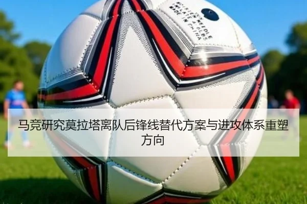 马竞研究莫拉塔离队后锋线替代方案与进攻体系重塑方向