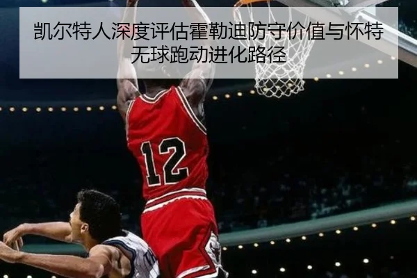 凯尔特人深度评估霍勒迪防守价值与怀特无球跑动进化路径