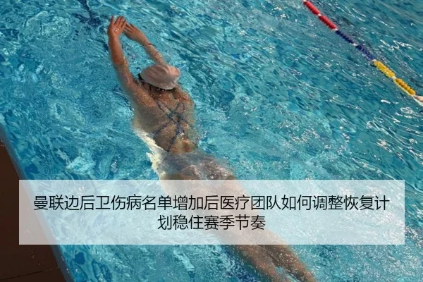 曼联边后卫伤病名单增加后医疗团队如何调整恢复计划稳住赛季节奏