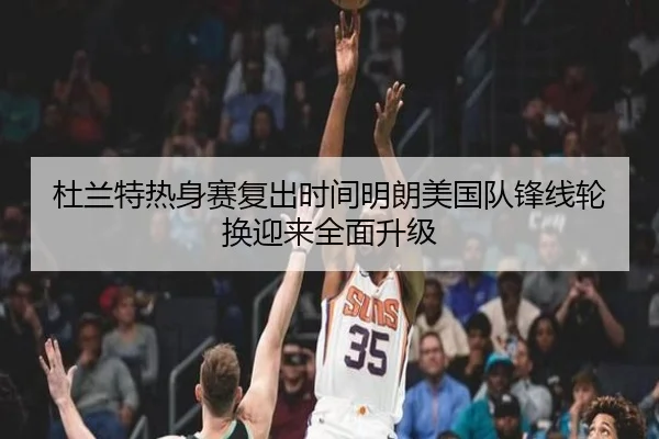 杜兰特热身赛复出时间明朗美国队锋线轮换迎来全面升级
